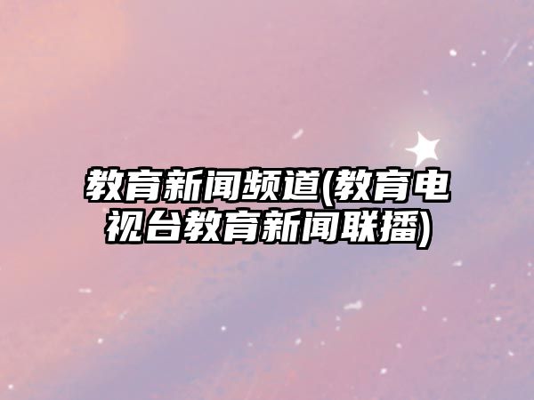 教育新聞?lì)l道(教育電視臺(tái)教育新聞聯(lián)播)