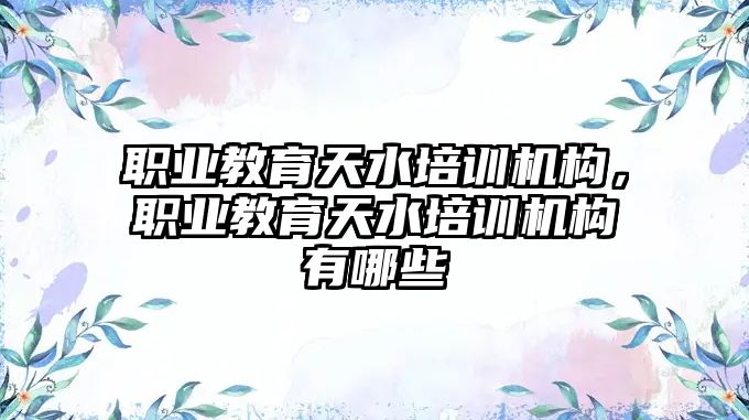 職業(yè)教育天水培訓機構(gòu)，職業(yè)教育天水培訓機構(gòu)有哪些