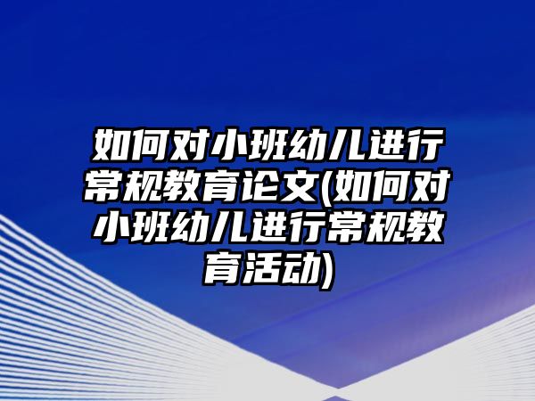 如何對小班幼兒進行常規(guī)教育論文(如何對小班幼兒進行常規(guī)教育活動)