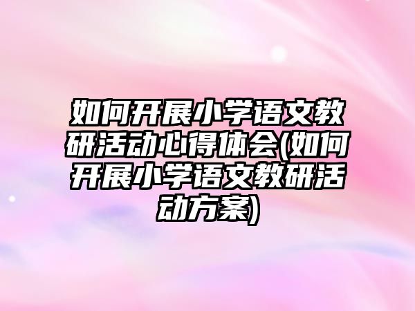 如何開展小學(xué)語文教研活動心得體會(如何開展小學(xué)語文教研活動方案)