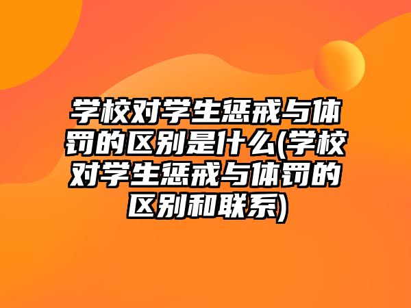 學(xué)校對學(xué)生懲戒與體罰的區(qū)別是什么(學(xué)校對學(xué)生懲戒與體罰的區(qū)別和聯(lián)系)