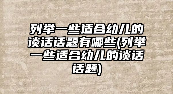 列舉一些適合幼兒的談話(huà)話(huà)題有哪些(列舉一些適合幼兒的談話(huà)話(huà)題)