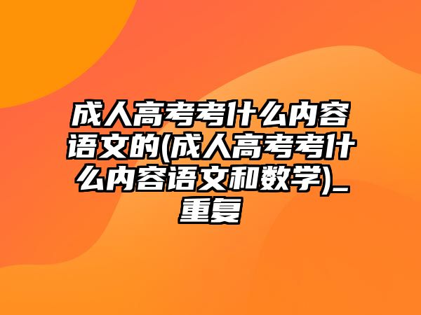 成人高考考什么內(nèi)容語文的(成人高考考什么內(nèi)容語文和數(shù)學(xué))_重復(fù)