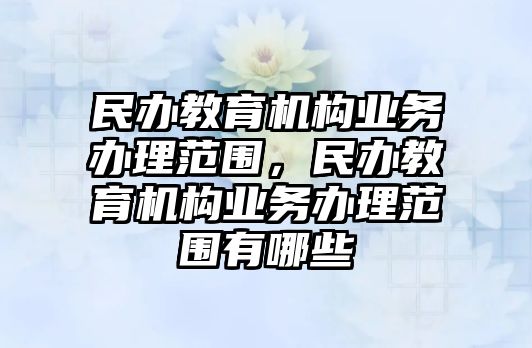 民辦教育機構(gòu)業(yè)務(wù)辦理范圍，民辦教育機構(gòu)業(yè)務(wù)辦理范圍有哪些