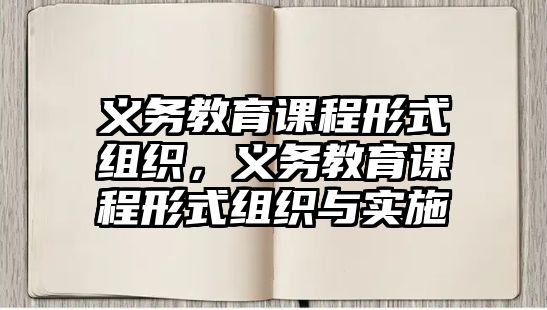 義務(wù)教育課程形式組織，義務(wù)教育課程形式組織與實施