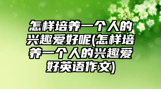 怎樣培養(yǎng)一個人的興趣愛好呢(怎樣培養(yǎng)一個人的興趣愛好英語作文)