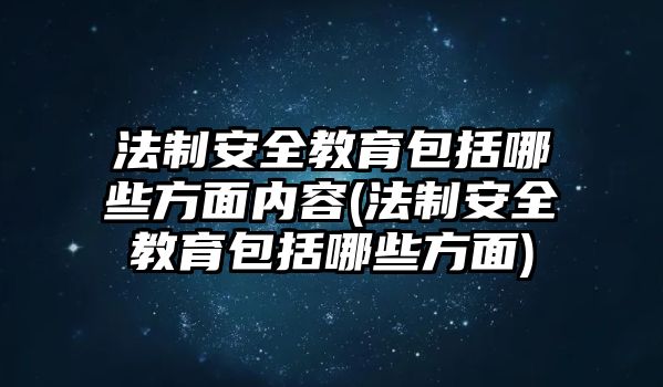 法制安全教育包括哪些方面內(nèi)容(法制安全教育包括哪些方面)