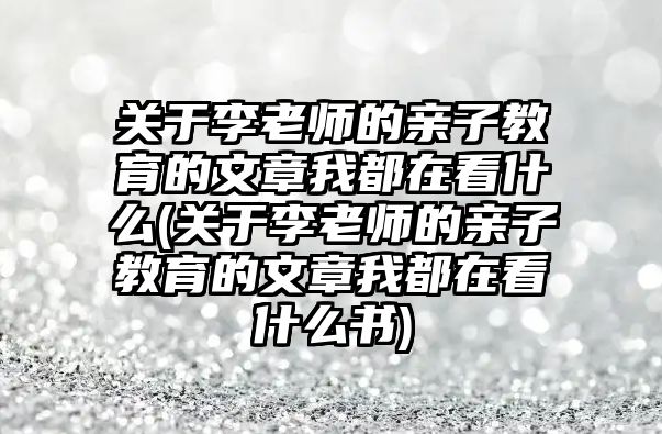 關于李老師的親子教育的文章我都在看什么(關于李老師的親子教育的文章我都在看什么書)