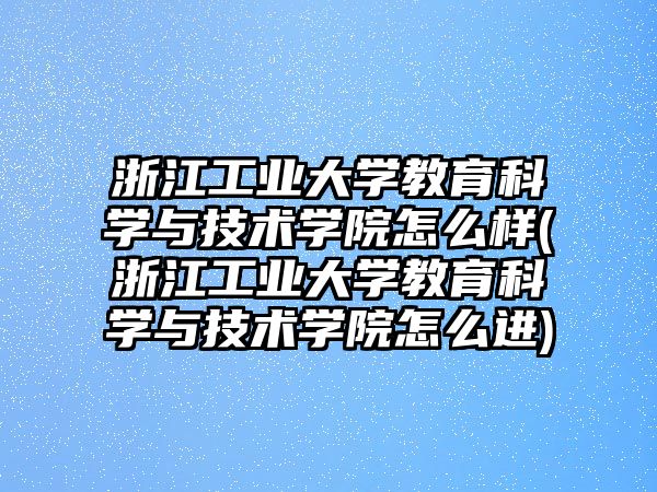 浙江工業(yè)大學教育科學與技術學院怎么樣(浙江工業(yè)大學教育科學與技術學院怎么進)