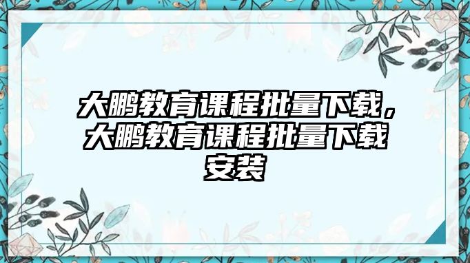 大鵬教育課程批量下載，大鵬教育課程批量下載安裝