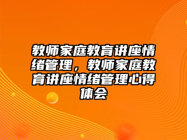 教師家庭教育講座情緒管理，教師家庭教育講座情緒管理心得體會