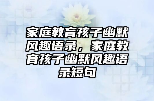 家庭教育孩子幽默風趣語錄，家庭教育孩子幽默風趣語錄短句