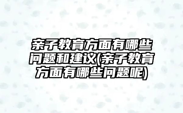 親子教育方面有哪些問題和建議(親子教育方面有哪些問題呢)