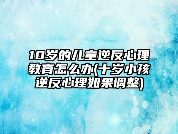 10歲的兒童逆反心理教育怎么辦(十歲小孩逆反心理如果調整)