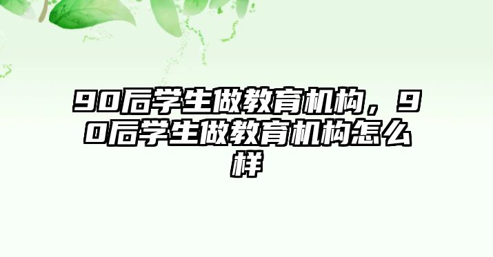 90后學(xué)生做教育機(jī)構(gòu)，90后學(xué)生做教育機(jī)構(gòu)怎么樣