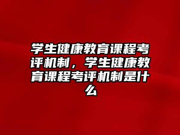 學(xué)生健康教育課程考評機(jī)制，學(xué)生健康教育課程考評機(jī)制是什么