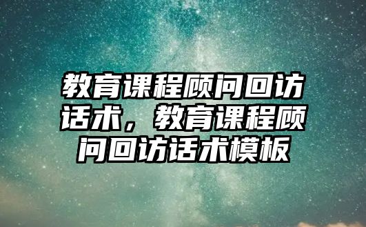 教育課程顧問(wèn)回訪話術(shù)，教育課程顧問(wèn)回訪話術(shù)模板