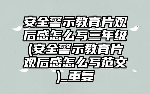 安全警示教育片觀(guān)后感怎么寫(xiě)三年級(jí)(安全警示教育片觀(guān)后感怎么寫(xiě)范文)_重復(fù)