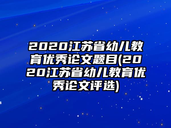 2020江蘇省幼兒教育優(yōu)秀論文題目(2020江蘇省幼兒教育優(yōu)秀論文評選)