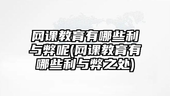 網(wǎng)課教育有哪些利與弊呢(網(wǎng)課教育有哪些利與弊之處)