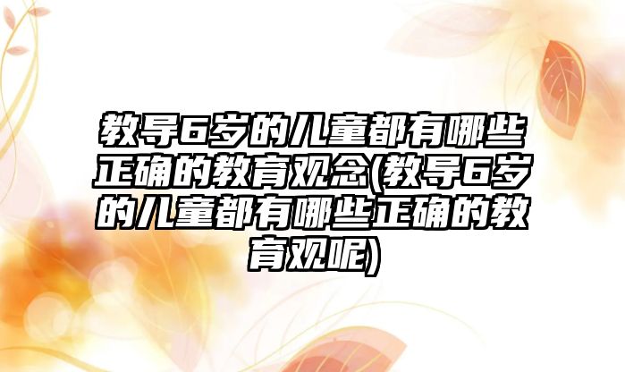 教導6歲的兒童都有哪些正確的教育觀念(教導6歲的兒童都有哪些正確的教育觀呢)