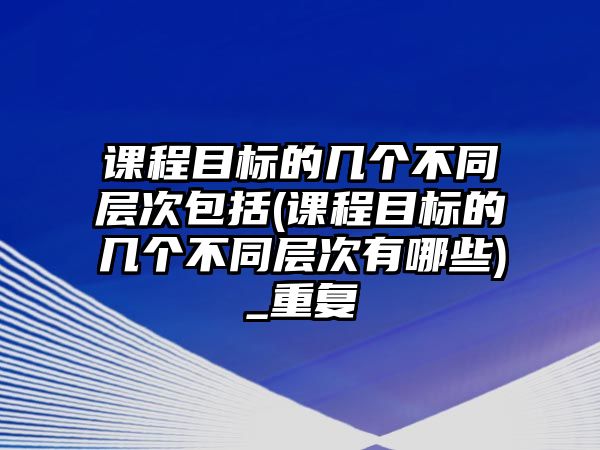 課程目標的幾個不同層次包括(課程目標的幾個不同層次有哪些)_重復(fù)