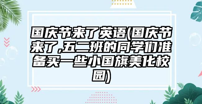 國(guó)慶節(jié)來(lái)了英語(yǔ)(國(guó)慶節(jié)來(lái)了,五二班的同學(xué)們準(zhǔn)備買(mǎi)一些小國(guó)旗美化校園)