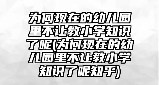 為何現(xiàn)在的幼兒園里不讓教小學知識了呢(為何現(xiàn)在的幼兒園里不讓教小學知識了呢知乎)