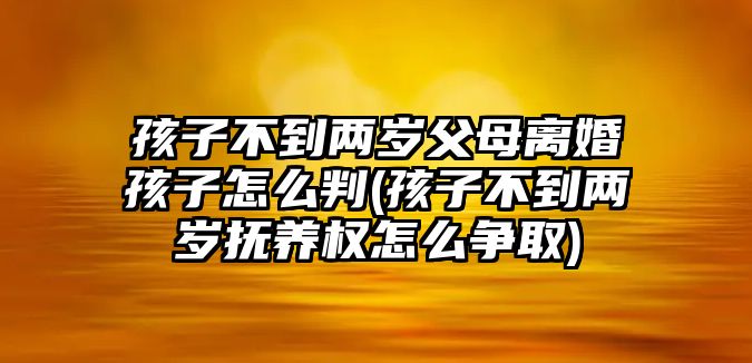 孩子不到兩歲父母離婚孩子怎么判(孩子不到兩歲撫養(yǎng)權(quán)怎么爭取)