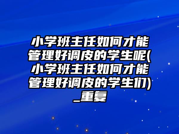 小學班主任如何才能管理好調皮的學生呢(小學班主任如何才能管理好調皮的學生們)_重復