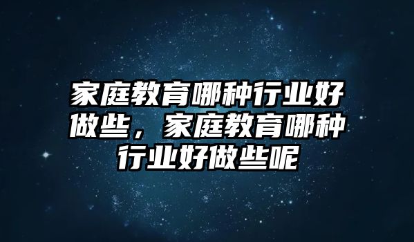 家庭教育哪種行業(yè)好做些，家庭教育哪種行業(yè)好做些呢