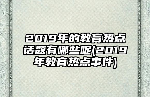 2019年的教育熱點話題有哪些呢(2019年教育熱點事件)