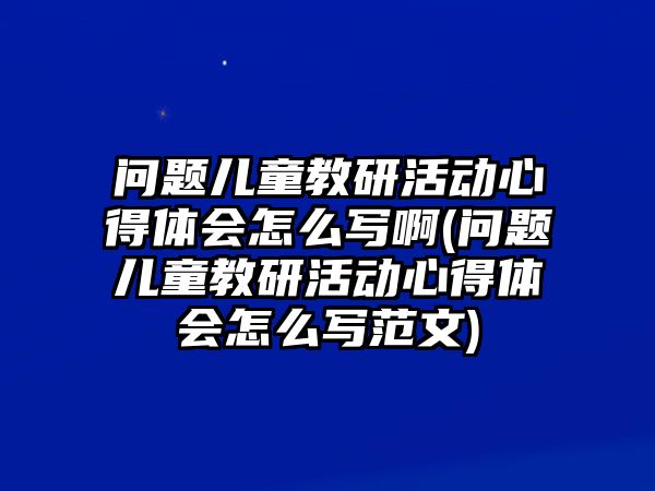 問題兒童教研活動(dòng)心得體會(huì)怎么寫啊(問題兒童教研活動(dòng)心得體會(huì)怎么寫范文)