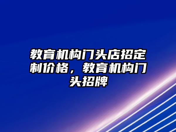 教育機構(gòu)門頭店招定制價格，教育機構(gòu)門頭招牌