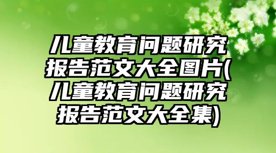 兒童教育問(wèn)題研究報(bào)告范文大全圖片(兒童教育問(wèn)題研究報(bào)告范文大全集)