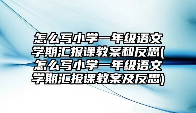 怎么寫小學(xué)一年級語文學(xué)期匯報(bào)課教案和反思(怎么寫小學(xué)一年級語文學(xué)期匯報(bào)課教案及反思)