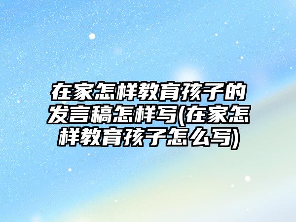 在家怎樣教育孩子的發(fā)言稿怎樣寫(在家怎樣教育孩子怎么寫)