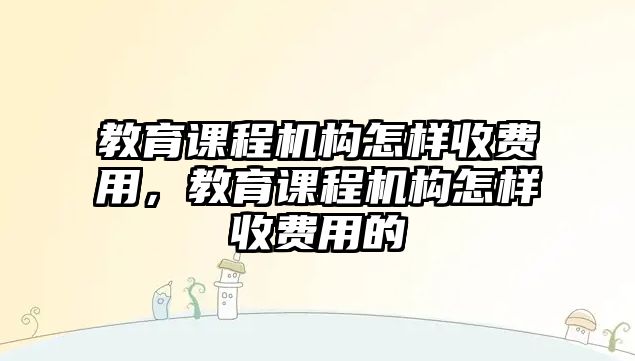 教育課程機構怎樣收費用，教育課程機構怎樣收費用的