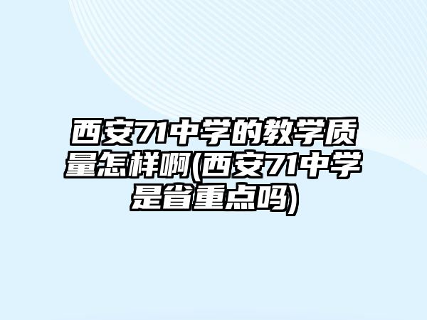 西安71中學的教學質(zhì)量怎樣啊(西安71中學是省重點嗎)