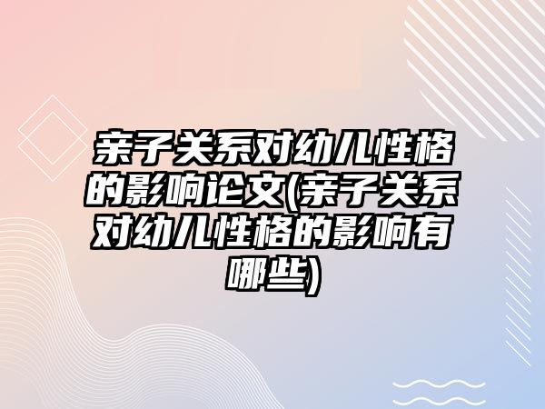 親子關系對幼兒性格的影響論文(親子關系對幼兒性格的影響有哪些)