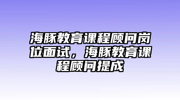 海豚教育課程顧問崗位面試，海豚教育課程顧問提成