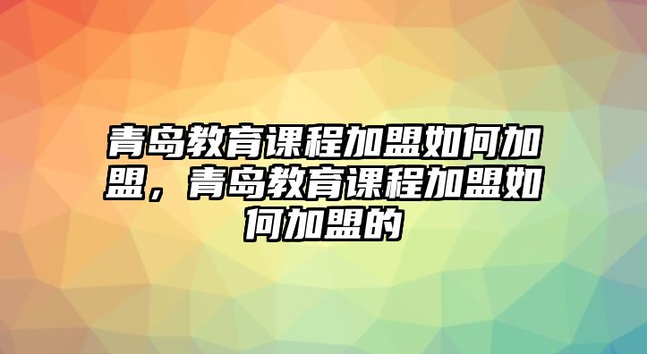 青島教育課程加盟如何加盟，青島教育課程加盟如何加盟的