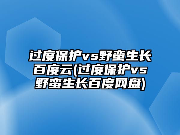 過(guò)度保護(hù)vs野蠻生長(zhǎng)百度云(過(guò)度保護(hù)vs野蠻生長(zhǎng)百度網(wǎng)盤)