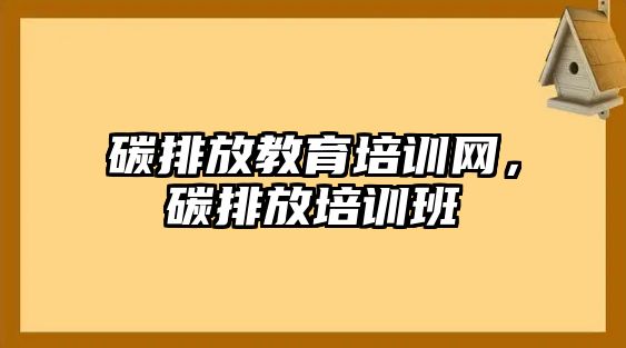 碳排放教育培訓網(wǎng)，碳排放培訓班