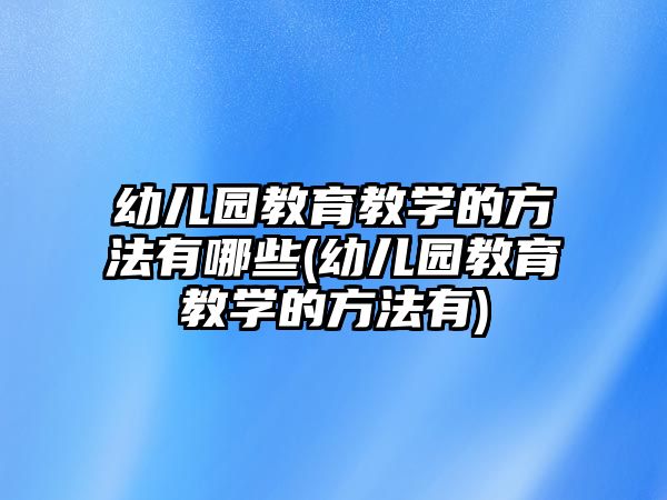 幼兒園教育教學的方法有哪些(幼兒園教育教學的方法有)