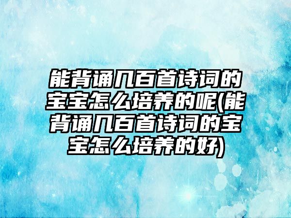 能背誦幾百首詩(shī)詞的寶寶怎么培養(yǎng)的呢(能背誦幾百首詩(shī)詞的寶寶怎么培養(yǎng)的好)