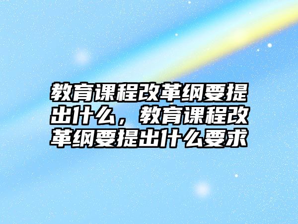 教育課程改革綱要提出什么，教育課程改革綱要提出什么要求