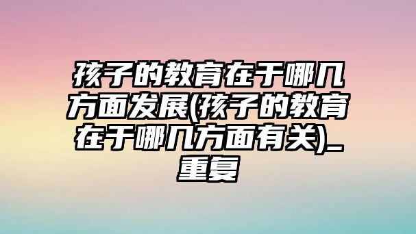 孩子的教育在于哪幾方面發(fā)展(孩子的教育在于哪幾方面有關(guān))_重復(fù)