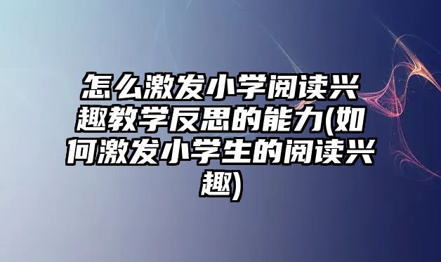 怎么激發(fā)小學閱讀興趣教學反思的能力(如何激發(fā)小學生的閱讀興趣)