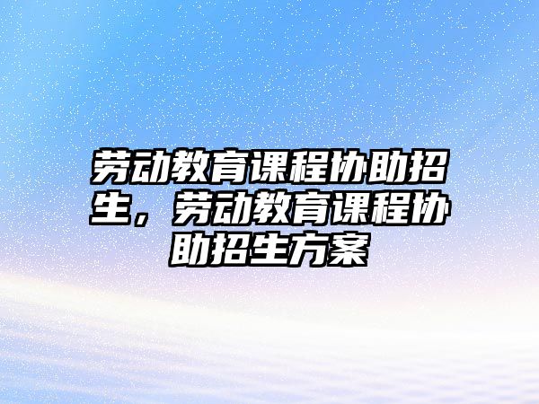 勞動教育課程協(xié)助招生，勞動教育課程協(xié)助招生方案